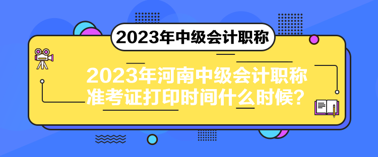 2023年河南中级会计职称准考证打印时间什么时候？