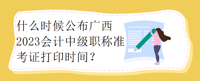 什么时候公布广西2023会计中级职称准考证打印时间？