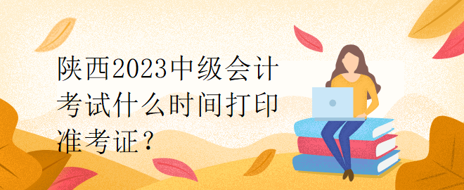 陕西2023中级会计考试什么时间打印准考证？