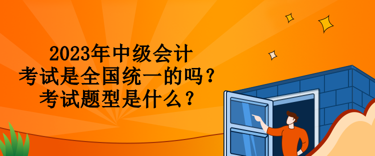 2023年中级会计考试是全国统一的吗？考试题型是什么？