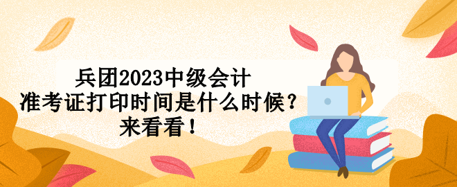 兵团2023中级会计准考证打印时间是什么时候？来看看！