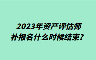 2023年资产评估师补报名什么时候结束？