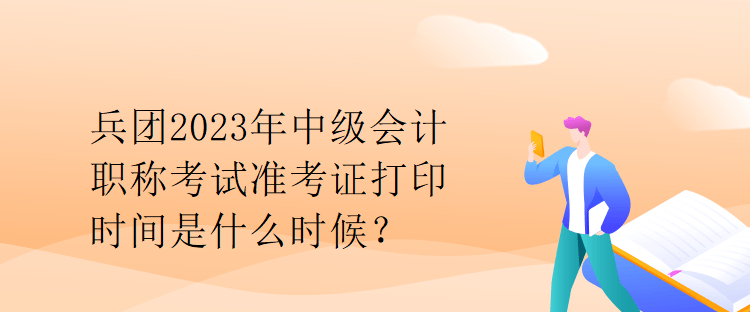 兵团2023年中级会计职称考试准考证打印时间是什么时候？