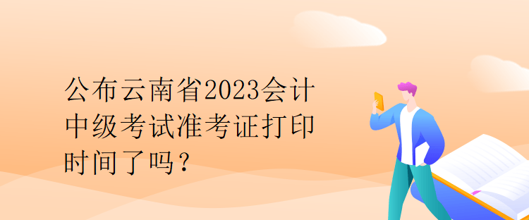 公布云南省2023会计中级考试准考证打印时间了吗？