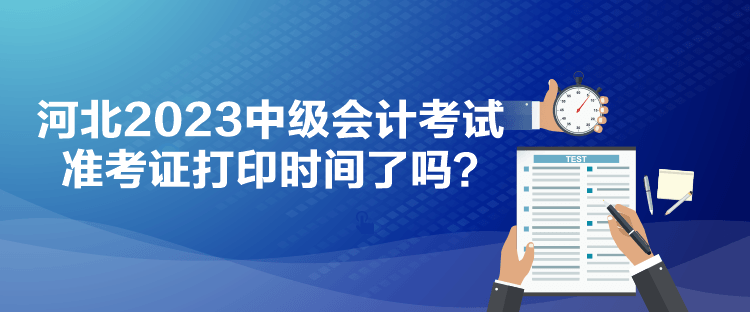 河北2023中级会计考试准考证打印时间了吗？