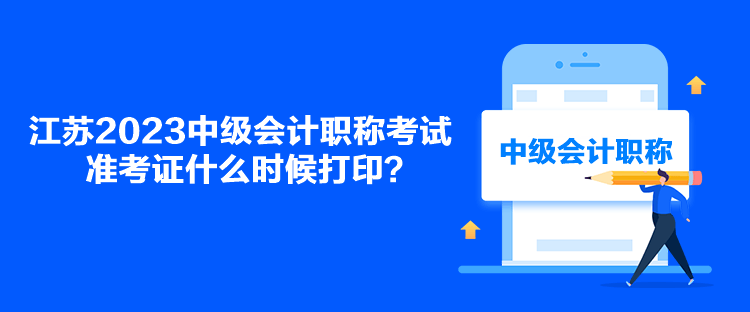 江苏2023中级会计职称考试准考证什么时候打印？