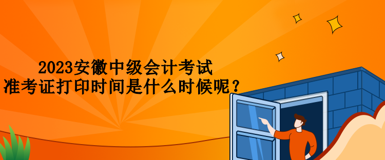 2023安徽中级会计考试准考证打印时间是什么时候呢？