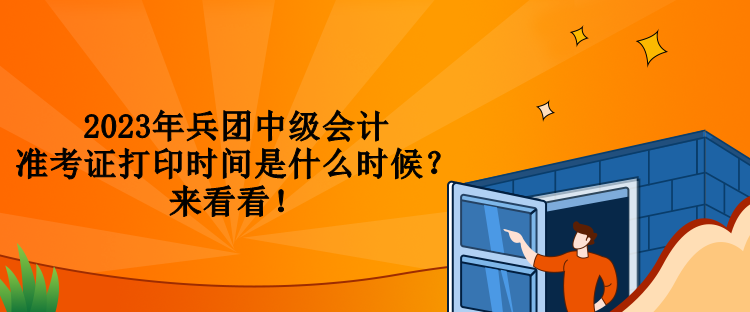 2023年兵团中级会计准考证打印时间是什么时候？来看看！