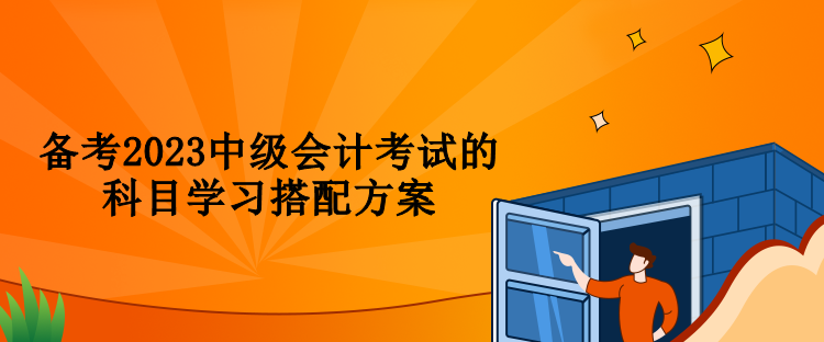 备考2023中级会计考试的科目学习搭配方案