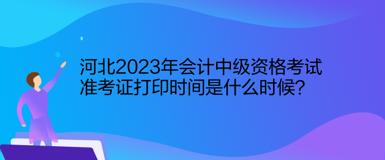 河北2023年会计中级资格考试准考证打印时间是什么时候？