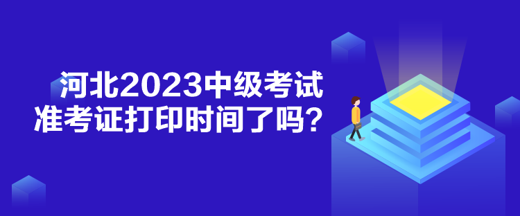 河北2023中级考试准考证打印时间了吗？