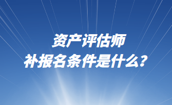 资产评估师补报名条件是什么？