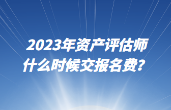 2023年资产评估师什么时候交报名费？