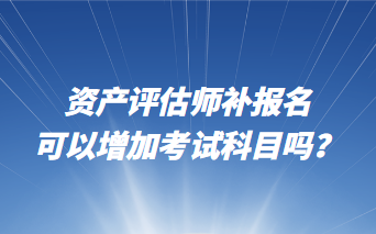 资产评估师补报名可以增加考试科目吗？