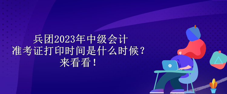 兵团2023年中级会计准考证打印时间是什么时候？来看看！