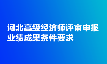 河北高级经济师评审申报业绩成果条件要求