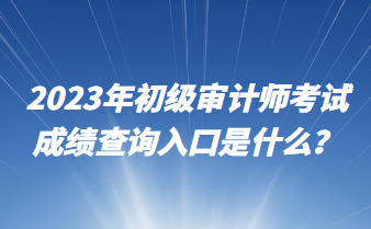 2023年初级审计师考试成绩查询入口是什么？