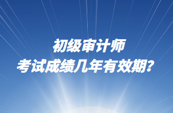 初级审计师考试成绩几年有效期？