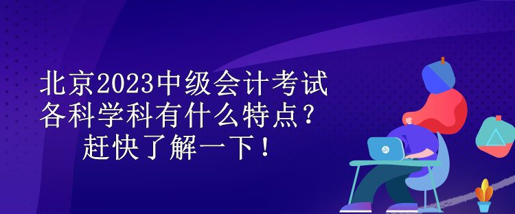 北京2023中级会计考试各科学科有什么特点？赶快了解一下！