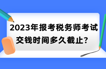 2023年报考税务师考试交钱时间多久截止？