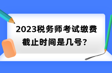 2023税务师考试缴费截止时间是几号？