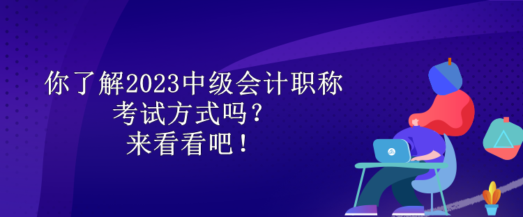 你了解2023中级会计职称考试方式吗？来看看吧！