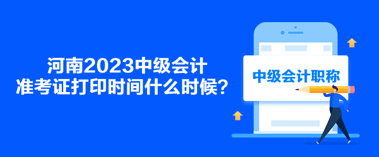 河南2023中级会计准考证打印时间什么时候？