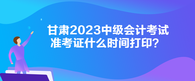 甘肃2023中级会计考试准考证什么时间打印？