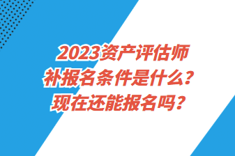 2023资产评估师补报名条件是什么？现在还能报名吗？