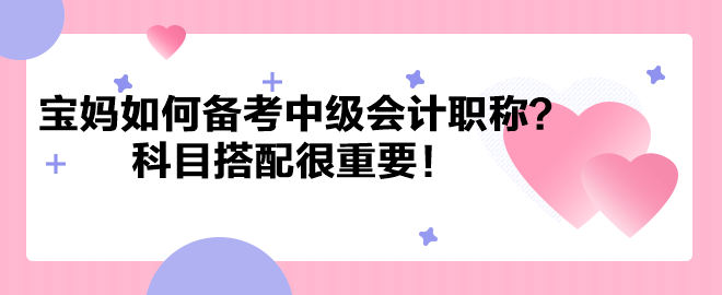 带娃之余考个证！宝妈如何备考中级会计职称？科目搭配很重要！