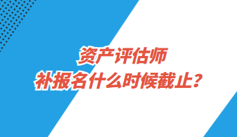 资产评估师补报名什么时候截止？