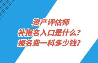 资产评估师补报名入口是什么？报名费一科多少钱？