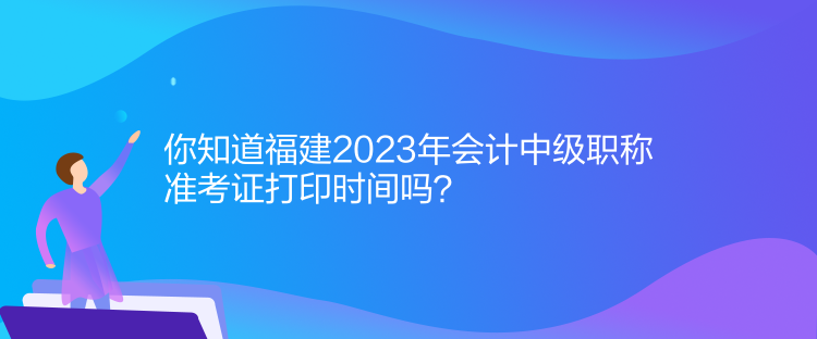 你知道福建2023年会计中级职称准考证打印时间吗？