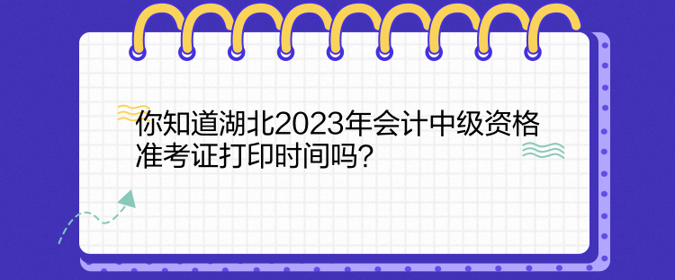 你知道湖北2023年会计中级资格准考证打印时间吗？