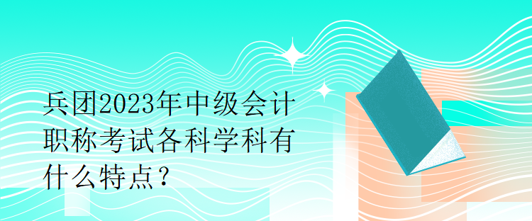 兵团2023年中级会计职称考试各科学科有什么特点？