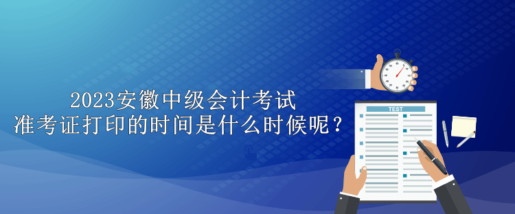 2023安徽中级会计考试准考证打印的时间是什么时候呢？