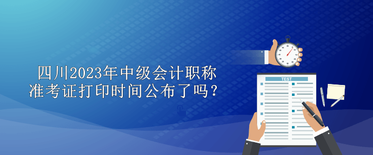 四川2023年中级会计职称准考证打印时间公布了吗？