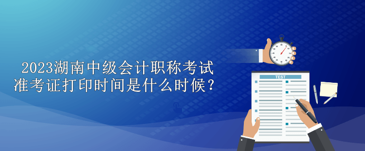 2023湖南中级会计职称考试准考证打印时间是什么时候？