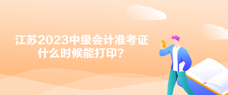 江苏2023中级会计准考证什么时候能打印？