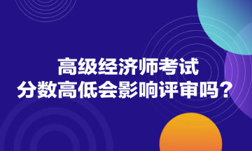 高级经济师考试分数高低会影响评审吗？