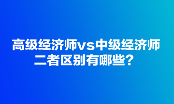 高级经济师vs中级经济师，二者区别有哪些？