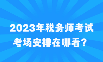 税务师考试考场安排在哪看