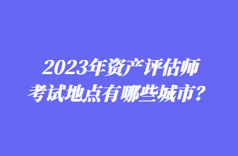 2023年资产评估师考试地点有哪些城市？