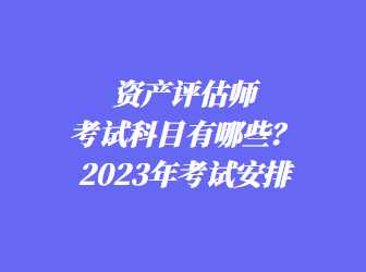 资产评估师考试科目有哪些？2023年考试安排