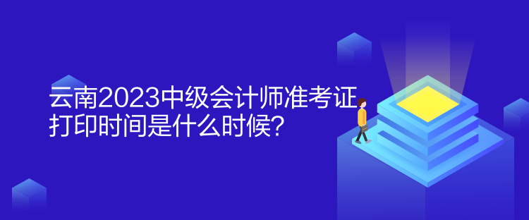 云南2023中级会计师准考证打印时间是什么时候？