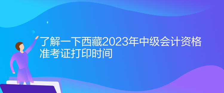 了解一下西藏2023年中级会计资格准考证打印时间