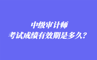 中级审计师考试成绩有效期是多久？