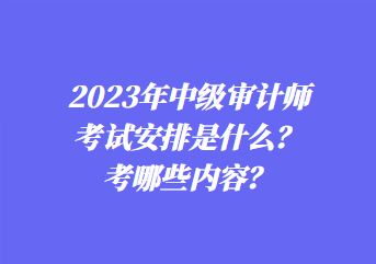 2023年中级审计师考试安排是什么？考哪些内容？