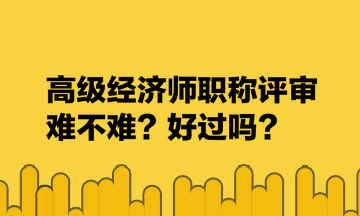 高级经济师职称评审难不难？好过吗？