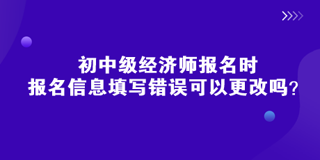 初中级经济师报名时，报名信息填写错误可以更改吗？